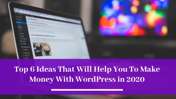 Top 6 Ideas That Will Help You To Make Money With WordPress in 2020